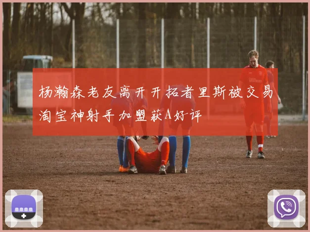 杨瀚森老友离开开拓者里斯被交易淘宝神射手加盟获A好评