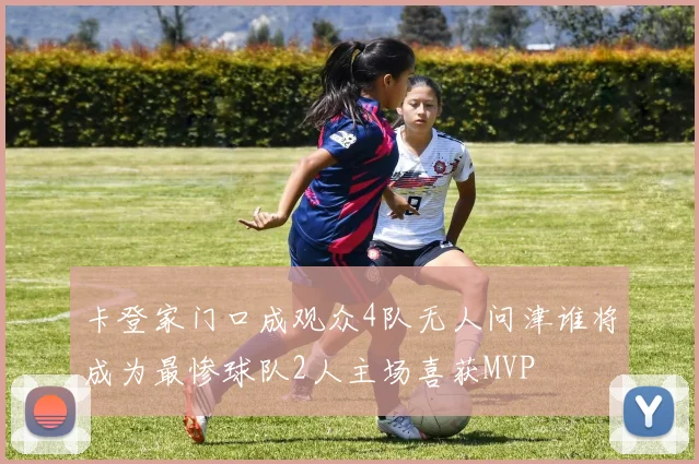 卡登家门口成观众4队无人问津谁将成为最惨球队2人主场喜获MVP