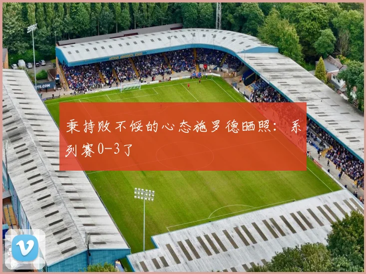 秉持败不馁的心态施罗德晒照：系列赛0-3了