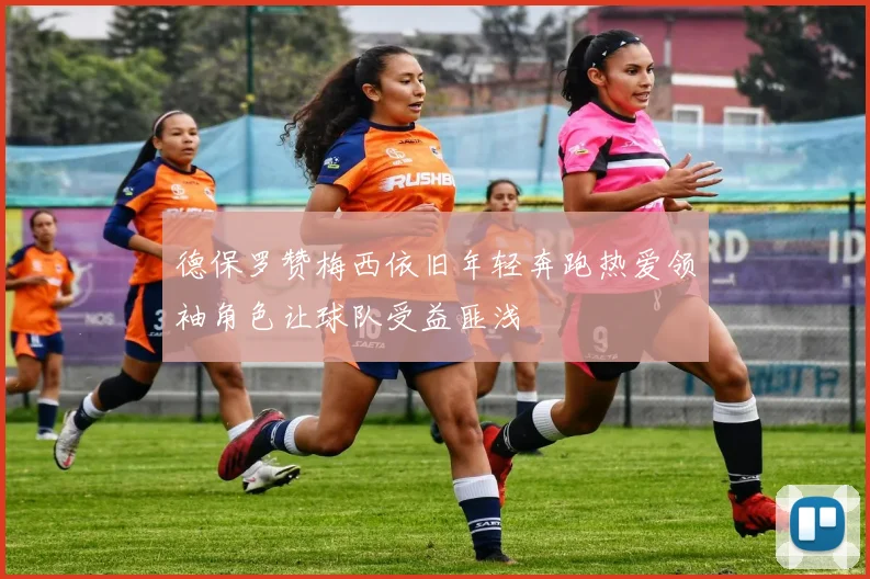 德保罗赞梅西依旧年轻奔跑热爱领袖角色让球队受益匪浅