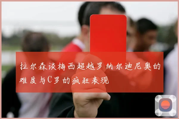 拉尔森谈梅西超越罗纳尔迪尼奥的难度与C罗的疯狂表现