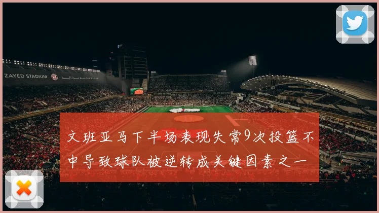 文班亚马下半场表现失常9次投篮不中导致球队被逆转成关键因素之一