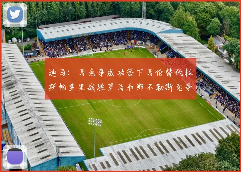 迪马：马竞争成功签下马伦替代拉斯帕多里战胜罗马和那不勒斯竞争