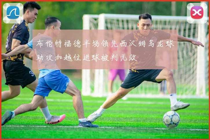 布伦特福德半场领先西汉姆乌龙球助攻加越位进球被判无效