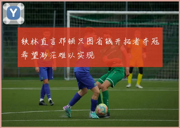 铁林直言邓顿只图省钱开拓者夺冠希望渺茫难以实现