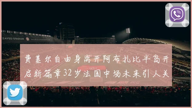 费基尔自由身离开阿布扎比半岛开启新篇章32岁法国中场未来引人关注