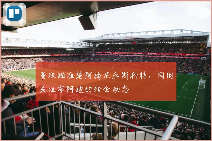 曼联瞄准楚阿梅尼和斯科特，同时关注布阿迪的转会动态