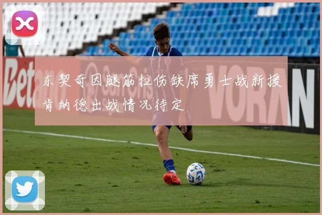 东契奇因腿筋拉伤缺席勇士战新援肯纳德出战情况待定