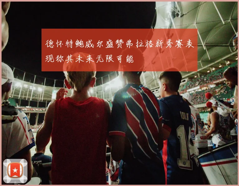 德怀特鲍威尔盛赞弗拉格新秀赛表现称其未来无限可能