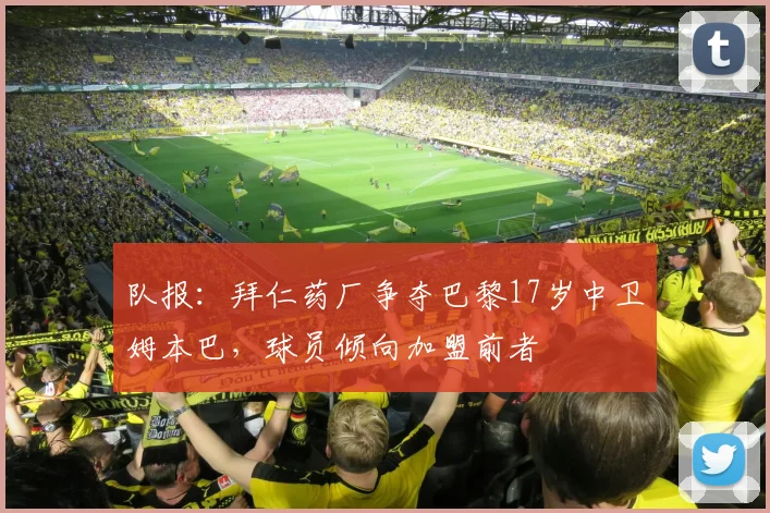队报：拜仁药厂争夺巴黎17岁中卫姆本巴，球员倾向加盟前者