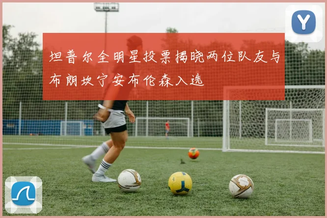 坦普尔全明星投票揭晓两位队友与布朗坎宁安布伦森入选