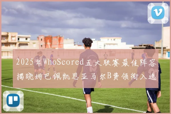 2025年WhoScored五大联赛最佳阵容揭晓姆巴佩凯恩亚马尔B费领衔入选