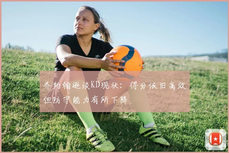 乔约翰逊谈KD现状：得分依旧高效但防守能力有所下降