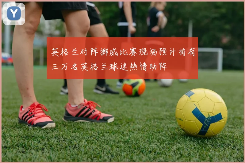 英格兰对阵挪威比赛现场预计将有三万名英格兰球迷热情助阵
