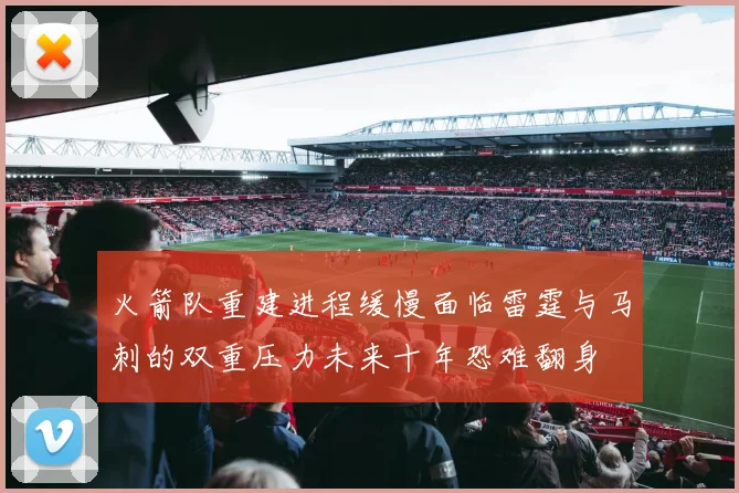 火箭队重建进程缓慢面临雷霆与马刺的双重压力未来十年恐难翻身