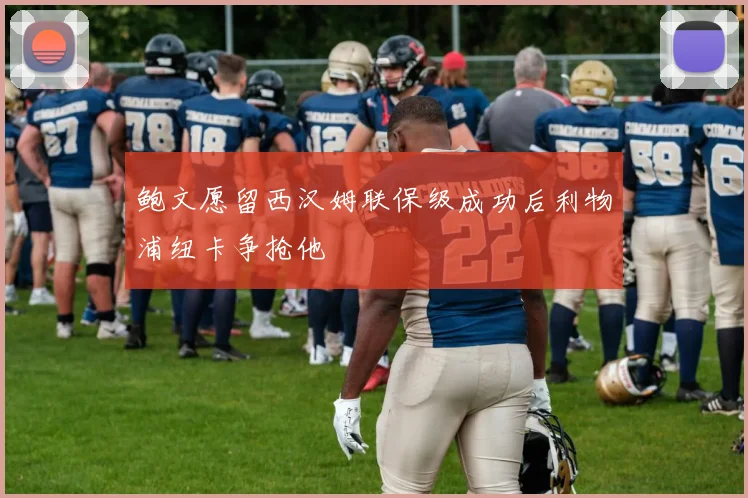 鲍文愿留西汉姆联保级成功后利物浦纽卡争抢他