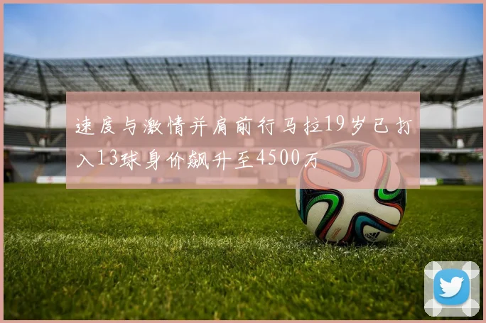速度与激情并肩前行马拉19岁已打入13球身价飙升至4500万