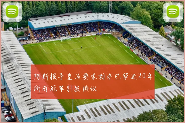 阿斯报导皇马要求剥夺巴萨近20年所有冠军引发热议