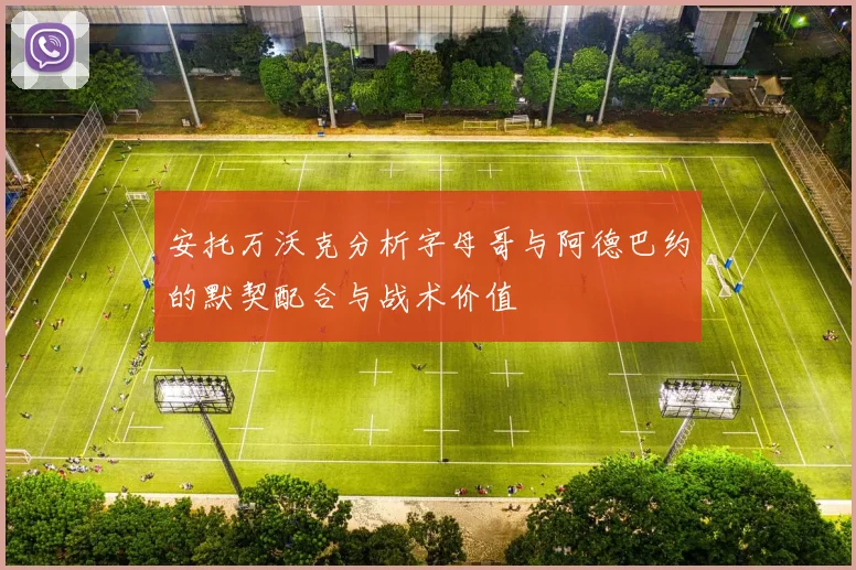 安托万沃克分析字母哥与阿德巴约的默契配合与战术价值