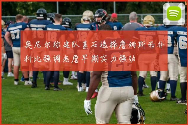 奥尼尔称建队基石选择詹姆斯而非科比强调老詹早期实力强劲
