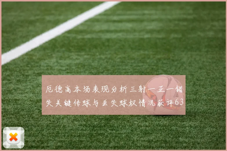 厄德高本场表现分析三射一正一错失关键传球与丢失球权情况获评63分