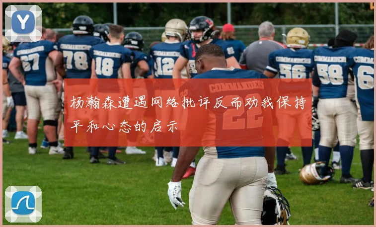 杨瀚森遭遇网络批评反而劝我保持平和心态的启示