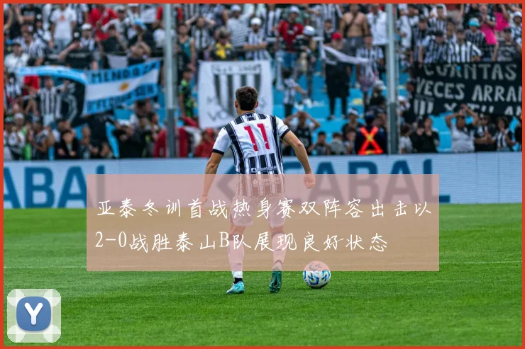 亚泰冬训首战热身赛双阵容出击以2-0战胜泰山B队展现良好状态