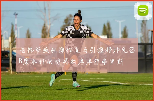 老佛爷疯狂操作皇马引援穆帅免签B席和科纳特再购库库邓弗里斯