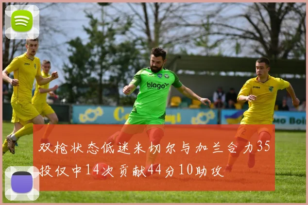 双枪状态低迷米切尔与加兰合力35投仅中14次贡献44分10助攻