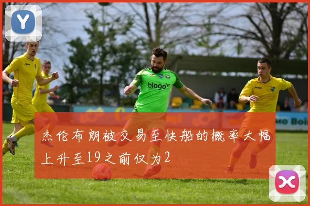 杰伦布朗被交易至快船的概率大幅上升至19之前仅为2