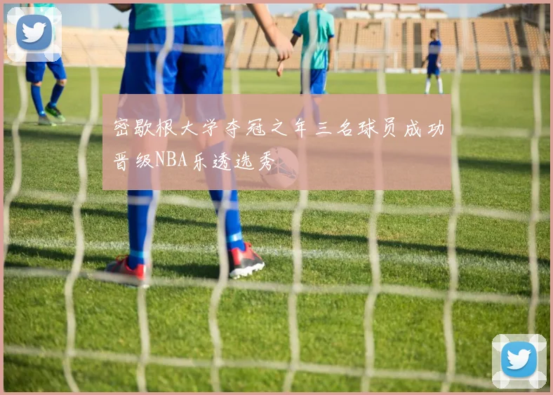 密歇根大学夺冠之年三名球员成功晋级NBA乐透选秀
