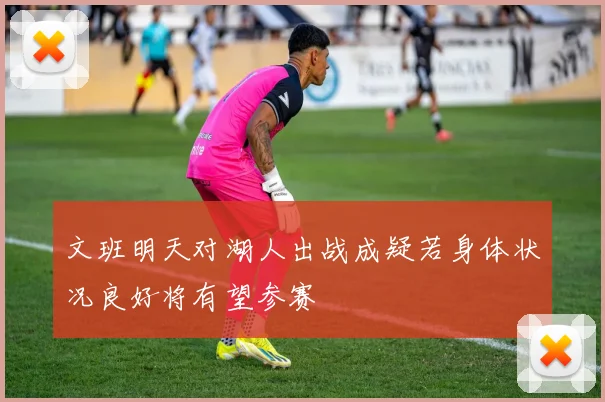 文班明天对湖人出战成疑若身体状况良好将有望参赛